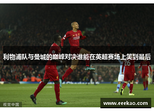 利物浦队与曼城的巅峰对决谁能在英超赛场上笑到最后