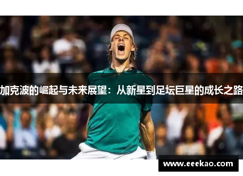 加克波的崛起与未来展望：从新星到足坛巨星的成长之路