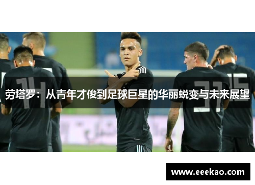 劳塔罗：从青年才俊到足球巨星的华丽蜕变与未来展望