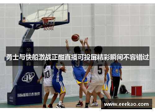 勇士与快船激战正酣直播可投屏精彩瞬间不容错过