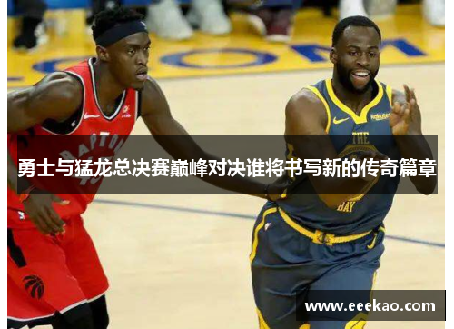 勇士与猛龙总决赛巅峰对决谁将书写新的传奇篇章
