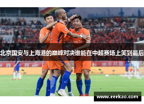 北京国安与上海港的巅峰对决谁能在中超赛场上笑到最后
