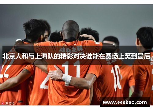 北京人和与上海队的精彩对决谁能在赛场上笑到最后
