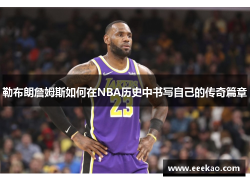 勒布朗詹姆斯如何在NBA历史中书写自己的传奇篇章