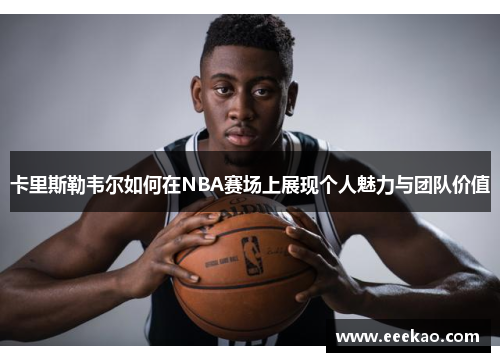 卡里斯勒韦尔如何在NBA赛场上展现个人魅力与团队价值