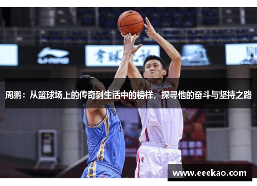 周鹏：从篮球场上的传奇到生活中的榜样，探寻他的奋斗与坚持之路