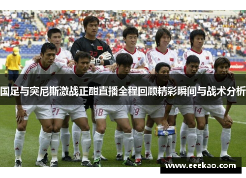 国足与突尼斯激战正酣直播全程回顾精彩瞬间与战术分析