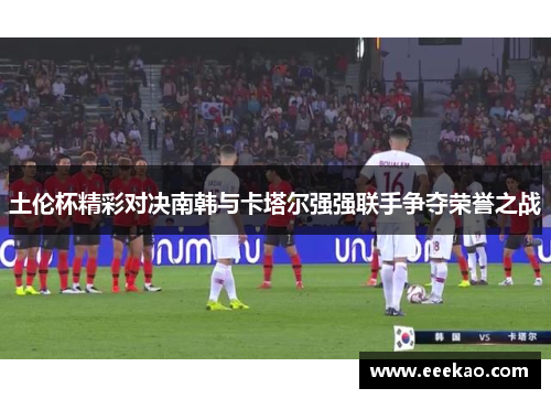 土伦杯精彩对决南韩与卡塔尔强强联手争夺荣誉之战