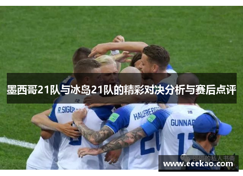 墨西哥21队与冰岛21队的精彩对决分析与赛后点评