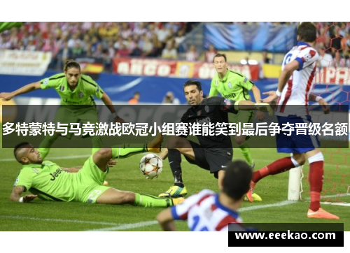 多特蒙特与马竞激战欧冠小组赛谁能笑到最后争夺晋级名额