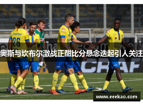 奥斯与坎布尔激战正酣比分悬念迭起引人关注