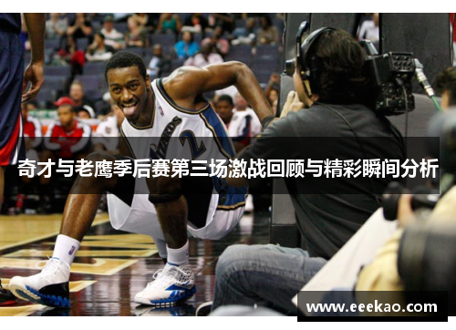 奇才与老鹰季后赛第三场激战回顾与精彩瞬间分析