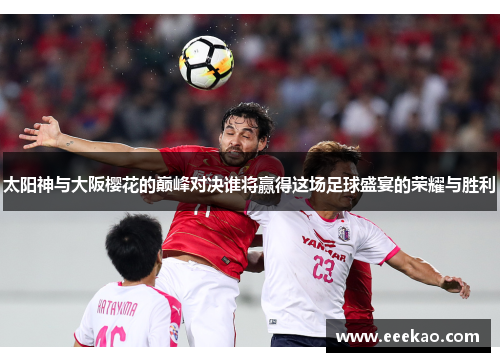 太阳神与大阪樱花的巅峰对决谁将赢得这场足球盛宴的荣耀与胜利