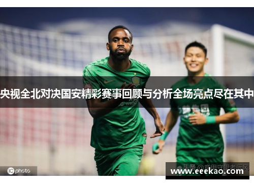 央视全北对决国安精彩赛事回顾与分析全场亮点尽在其中