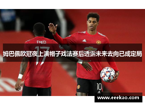 姆巴佩欧冠夜上演帽子戏法赛后透露未来去向已成定局