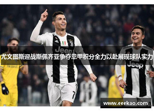 尤文图斯迎战斯佩齐亚争夺意甲积分全力以赴展现球队实力