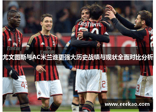尤文图斯与AC米兰谁更强大历史战绩与现状全面对比分析