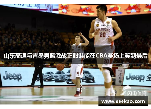 山东高速与青岛男篮激战正酣谁能在CBA赛场上笑到最后