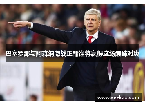 巴塞罗那与阿森纳激战正酣谁将赢得这场巅峰对决