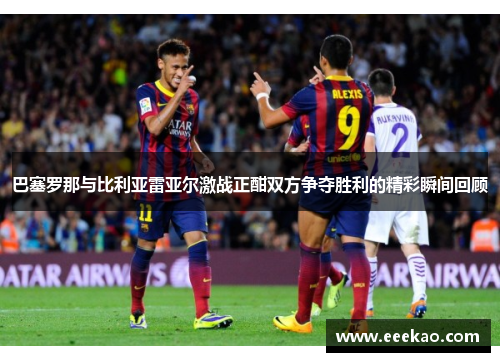 巴塞罗那与比利亚雷亚尔激战正酣双方争夺胜利的精彩瞬间回顾