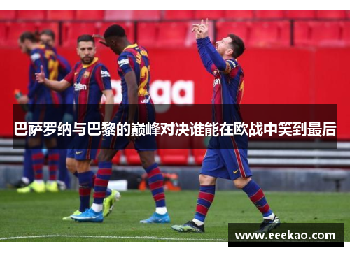 巴萨罗纳与巴黎的巅峰对决谁能在欧战中笑到最后