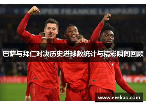 巴萨与拜仁对决历史进球数统计与精彩瞬间回顾
