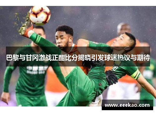 巴黎与甘冈激战正酣比分揭晓引发球迷热议与期待