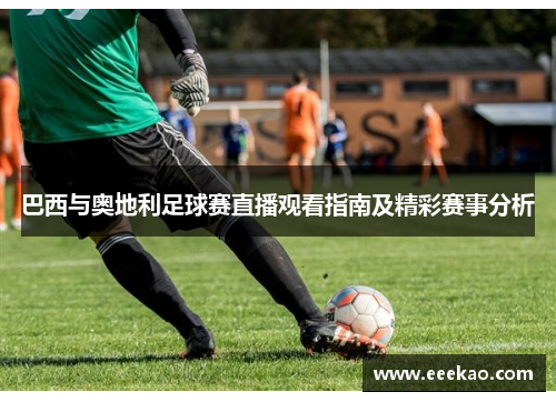 巴西与奥地利足球赛直播观看指南及精彩赛事分析