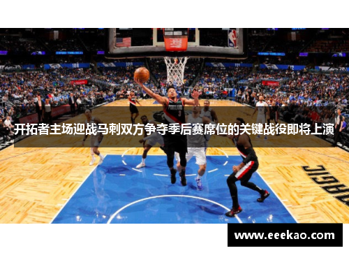 开拓者主场迎战马刺双方争夺季后赛席位的关键战役即将上演