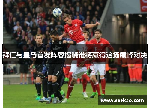 拜仁与皇马首发阵容揭晓谁将赢得这场巅峰对决