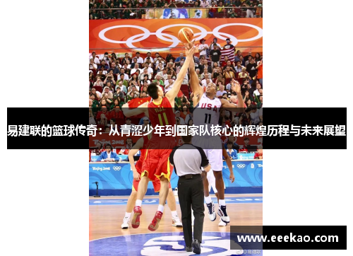 易建联的篮球传奇：从青涩少年到国家队核心的辉煌历程与未来展望
